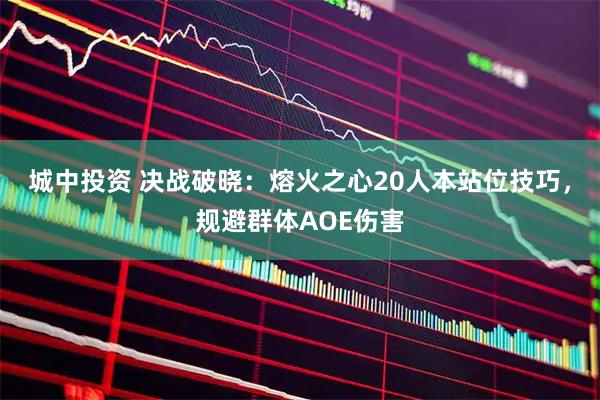 城中投资 决战破晓：熔火之心20人本站位技巧，规避群体AOE伤害