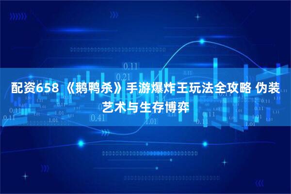 配资658 《鹅鸭杀》手游爆炸王玩法全攻略 伪装艺术与生存博弈