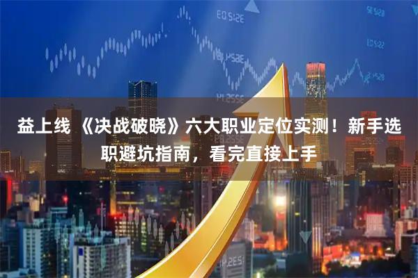 益上线 《决战破晓》六大职业定位实测！新手选职避坑指南，看完直接上手