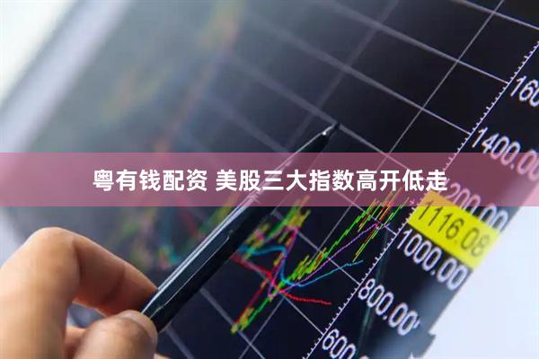 粤有钱配资 美股三大指数高开低走