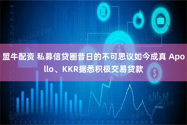 盟牛配资 私募信贷圈昔日的不可思议如今成真 Apollo、KKR据悉积极交易贷款