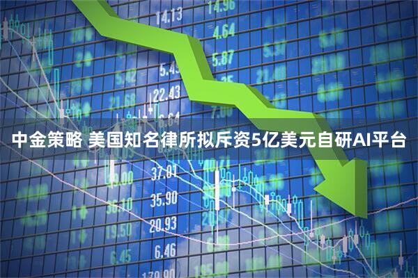 中金策略 美国知名律所拟斥资5亿美元自研AI平台