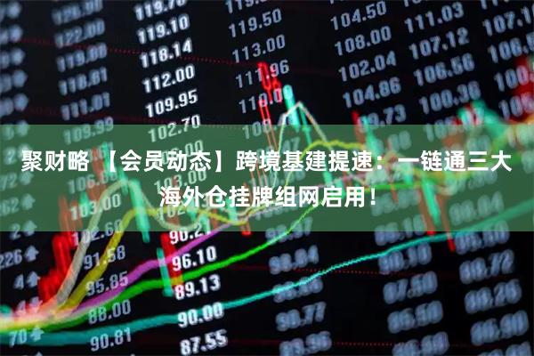 聚财略 【会员动态】跨境基建提速：一链通三大海外仓挂牌组网启用！