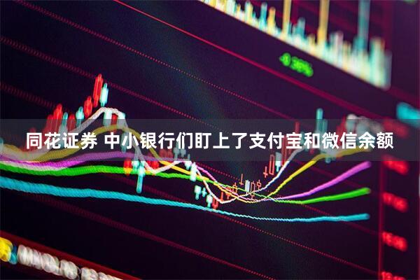 同花证券 中小银行们盯上了支付宝和微信余额