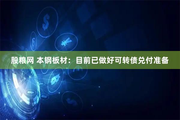 股粮网 本钢板材：目前已做好可转债兑付准备