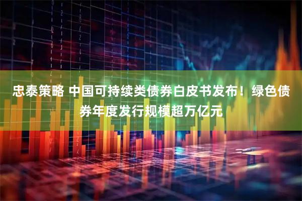 忠泰策略 中国可持续类债券白皮书发布！绿色债券年度发行规模超万亿元