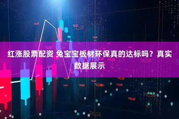 红涨股票配资 兔宝宝板材环保真的达标吗？真实数据展示