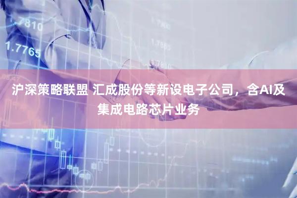 沪深策略联盟 汇成股份等新设电子公司，含AI及集成电路芯片业务