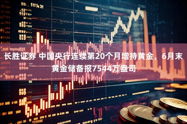 长胜证券 中国央行连续第20个月增持黄金，6月末黄金储备报7544万盎司