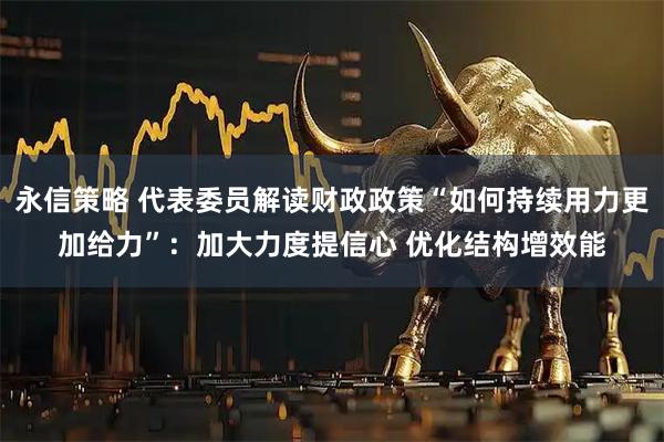 永信策略 代表委员解读财政政策“如何持续用力更加给力”：加大力度提信心 优化结构增效能