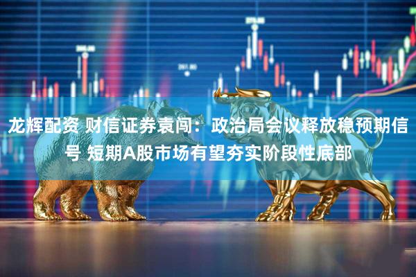 龙辉配资 财信证券袁闯：政治局会议释放稳预期信号 短期A股市场有望夯实阶段性底部