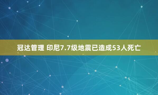 冠达管理 印尼7.7级地震已造成53人死亡